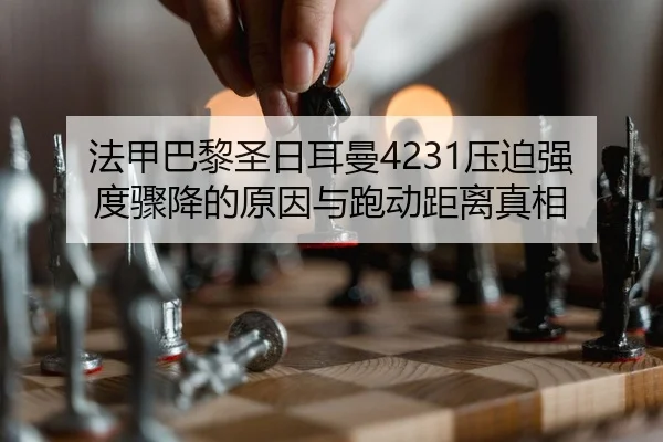 法甲巴黎圣日耳曼4231压迫强度骤降的原因与跑动距离真相