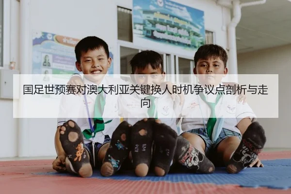 国足世预赛对澳大利亚关键换人时机争议点剖析与走向