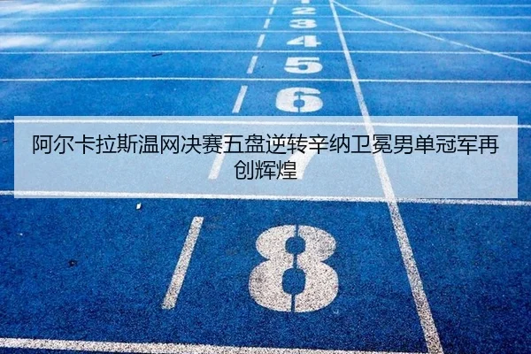 阿尔卡拉斯温网决赛五盘逆转辛纳卫冕男单冠军再创辉煌